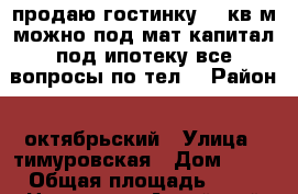 продаю гостинку13.5кв.м.можно под мат капитал под ипотеку.все вопросы по тел. › Район ­ октябрьский › Улица ­ тимуровская › Дом ­ 19 › Общая площадь ­ 14 › Цена ­ 500 - Алтайский край, Барнаул г. Недвижимость » Квартиры продажа   . Алтайский край